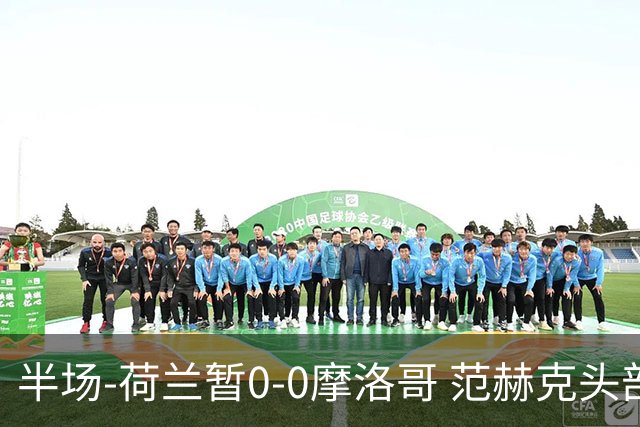 半场-荷兰暂0-0摩洛哥 范赫克头部屡遭重创血染赛场 费布吕亨神扑