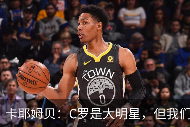 卡耶姆贝：C罗是大明星，但我们不在乎面前的对手是谁
