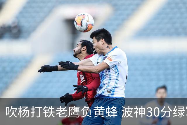 吹杨打铁老鹰负黄蜂 波神30分绿军险胜尼克斯
