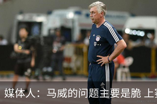 媒体人：马威的问题主要是脆 上赛季的60场出勤已经是生涯之最