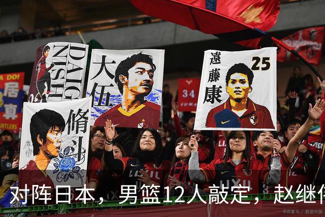对阵日本，男篮12人敲定，赵继伟领衔，2人留洋，8人离队