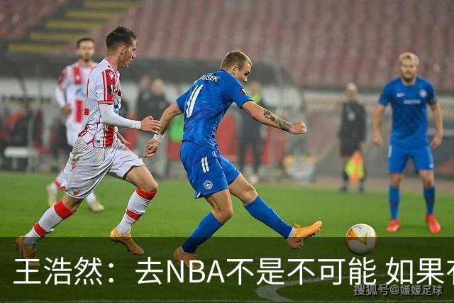 王浩然：去NBA不是不可能 如果有一天我有机会 我也会去争取