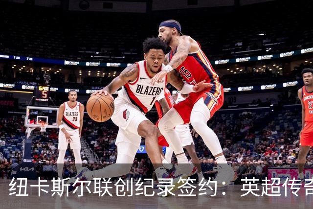 纽卡斯尔联创纪录签约：英超传奇、289球射手与本地英雄齐聚