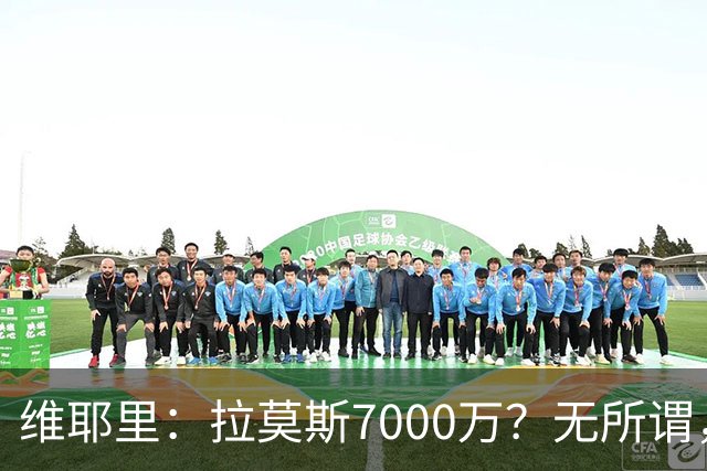 维耶里：拉莫斯7000万？无所谓，他非常强；我会多给300万留住DV9