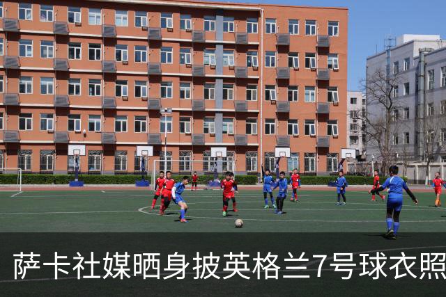 萨卡社媒晒身披英格兰7号球衣照片：7号